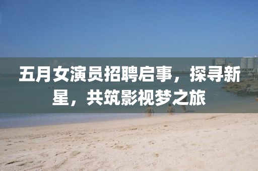 五月女演員招聘啟事，探尋新星，共筑影視夢之旅