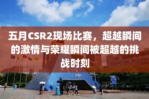 五月CSR2現(xiàn)場比賽，超越瞬間的激情與榮耀瞬間被超越的挑戰(zhàn)時刻