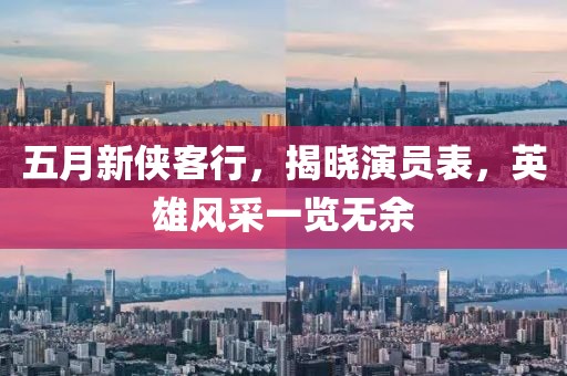五月新俠客行，揭曉演員表，英雄風(fēng)采一覽無(wú)余
