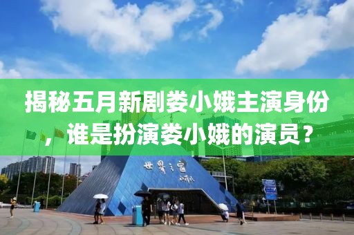 揭秘五月新劇婁小娥主演身份，誰(shuí)是扮演婁小娥的演員？