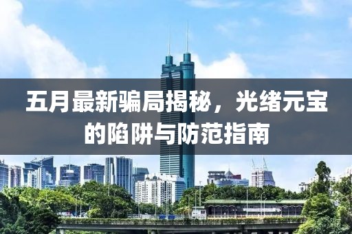 五月最新騙局揭秘，光緒元寶的陷阱與防范指南