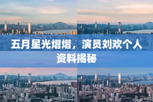 五月星光熠熠，演員劉歡個(gè)人資料揭秘