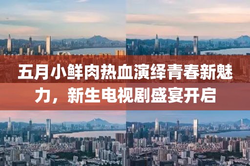 五月小鮮肉熱血演繹青春新魅力，新生電視劇盛宴開啟