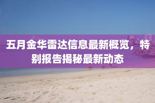 五月金華雷達(dá)信息最新概覽，特別報(bào)告揭秘最新動(dòng)態(tài)