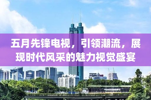 五月先鋒電視，引領(lǐng)潮流，展現(xiàn)時代風(fēng)采的魅力視覺盛宴