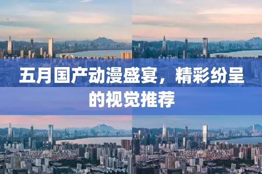 五月國產(chǎn)動漫盛宴，精彩紛呈的視覺推薦