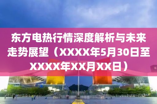 東方電熱行情深度解析與未來(lái)走勢(shì)展望（XXXX年5月30日至XXXX年XX月XX日）