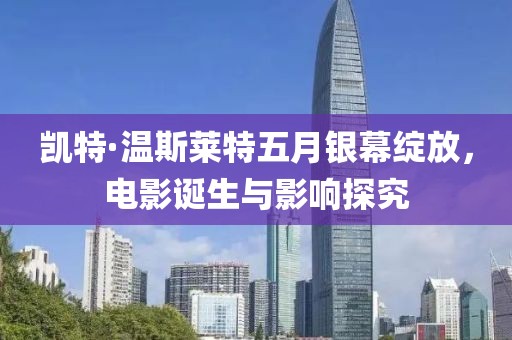 凱特·溫斯萊特五月銀幕綻放，電影誕生與影響探究