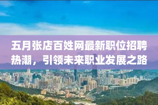 五月張店百姓網(wǎng)最新職位招聘熱潮，引領(lǐng)未來職業(yè)發(fā)展之路