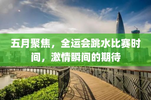 五月聚焦，全運(yùn)會(huì)跳水比賽時(shí)間，激情瞬間的期待