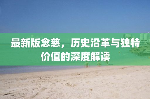 最新版念慈，歷史沿革與獨(dú)特價(jià)值的深度解讀