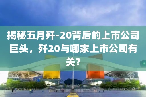 揭秘五月殲-20背后的上市公司巨頭，殲20與哪家上市公司有關(guān)？