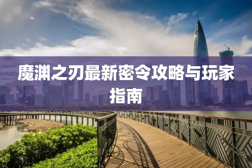 魔淵之刃最新密令攻略與玩家指南