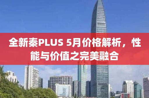 全新秦PLUS 5月價格解析，性能與價值之完美融合