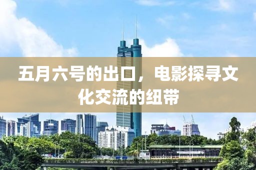 五月六號的出口，電影探尋文化交流的紐帶