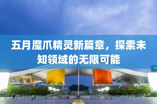 五月魔爪精靈新篇章，探索未知領(lǐng)域的無限可能