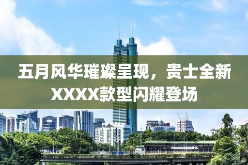 五月風(fēng)華璀璨呈現(xiàn)，貴士全新XXXX款型閃耀登場