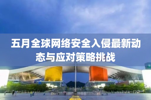 五月全球網(wǎng)絡(luò)安全入侵最新動(dòng)態(tài)與應(yīng)對(duì)策略挑戰(zhàn)