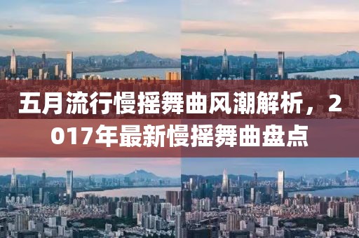 五月流行慢搖舞曲風(fēng)潮解析，2017年最新慢搖舞曲盤點(diǎn)