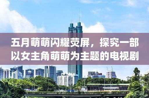 五月萌萌閃耀熒屏，探究一部以女主角萌萌為主題的電視劇