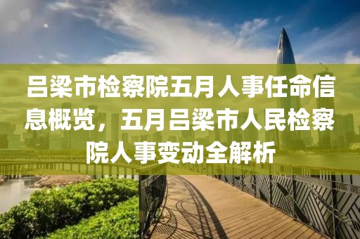 呂梁市檢察院五月人事任命信息概覽，五月呂梁市人民檢察院人事變動全解析