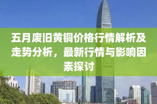 五月廢舊黃銅價(jià)格行情解析及走勢(shì)分析，最新行情與影響因素探討
