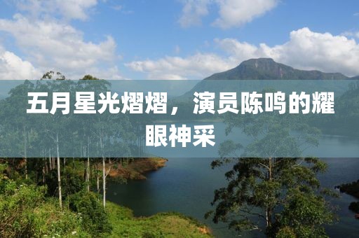 五月星光熠熠，演員陳鳴的耀眼神采