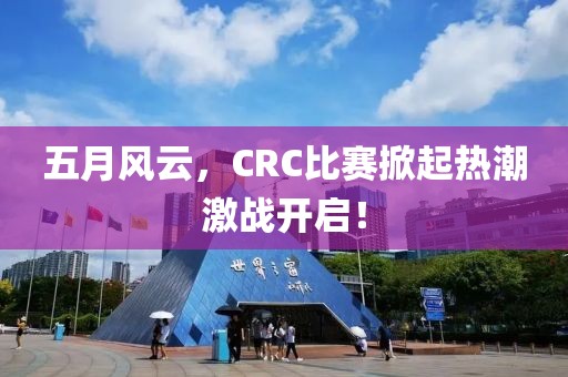 五月風(fēng)云，CRC比賽掀起熱潮激戰(zhàn)開啟！