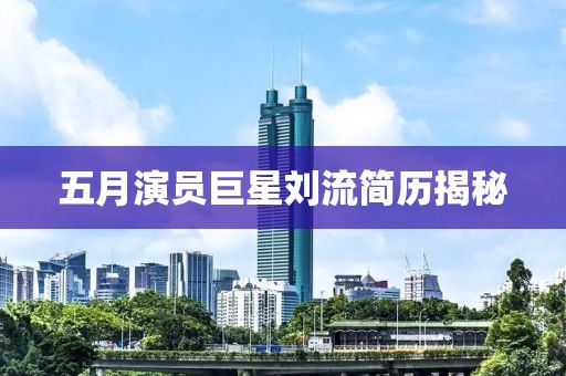 五月演員巨星劉流簡歷揭秘