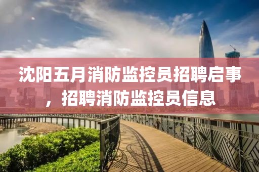 沈陽五月消防監(jiān)控員招聘啟事，招聘消防監(jiān)控員信息