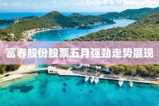 富春股份股票五月強(qiáng)勁走勢展現(xiàn)