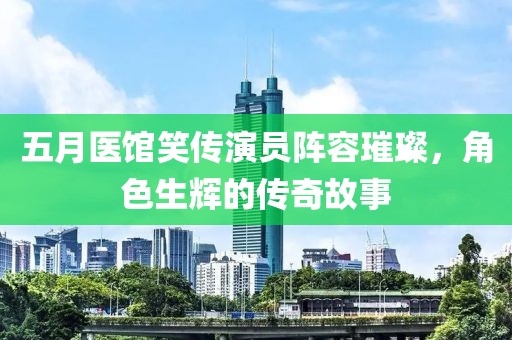 五月醫(yī)館笑傳演員陣容璀璨，角色生輝的傳奇故事