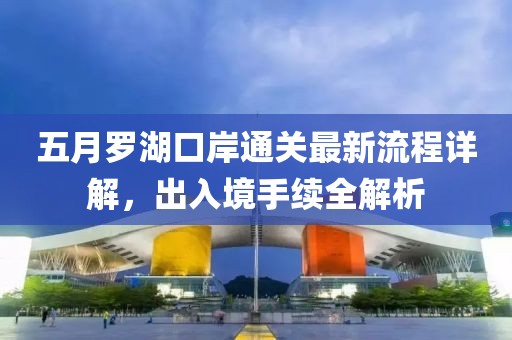五月羅湖口岸通關(guān)最新流程詳解，出入境手續(xù)全解析