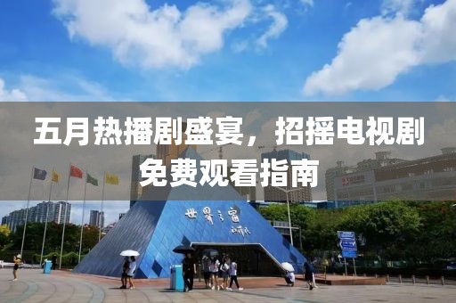 五月熱播劇盛宴，招搖電視劇免費(fèi)觀(guān)看指南