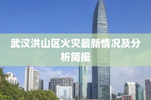 武漢洪山區(qū)火災(zāi)最新情況及分析簡報