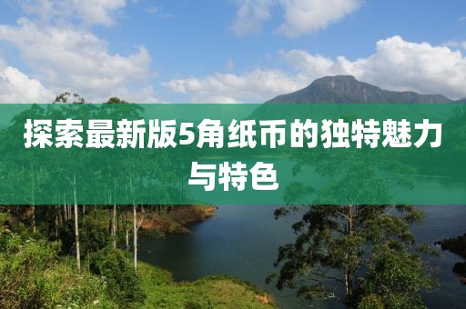 探索最新版5角紙幣的獨(dú)特魅力與特色
