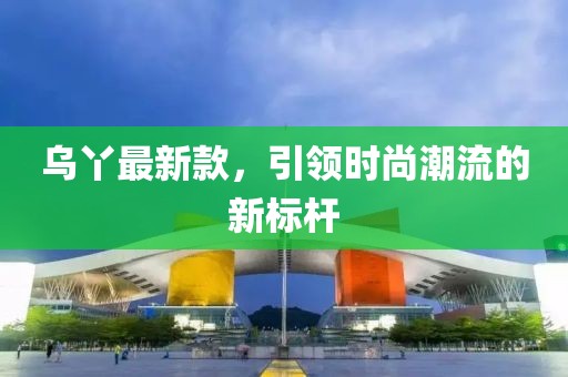 烏丫最新款，引領(lǐng)時尚潮流的新標桿
