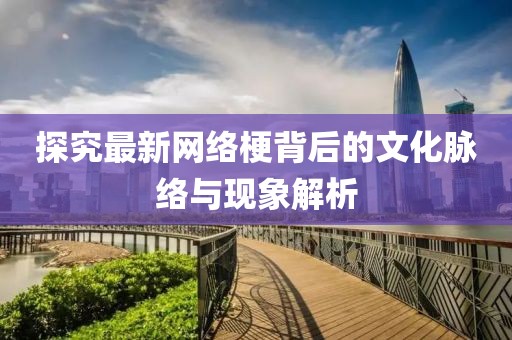 探究最新網(wǎng)絡(luò)梗背后的文化脈絡(luò)與現(xiàn)象解析