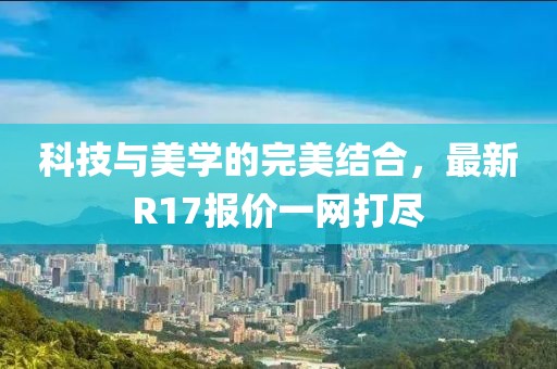 科技與美學(xué)的完美結(jié)合，最新R17報(bào)價(jià)一網(wǎng)打盡