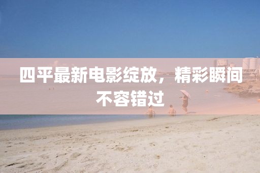 四平最新電影綻放，精彩瞬間不容錯過