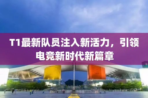 T1最新隊員注入新活力，引領(lǐng)電競新時代新篇章