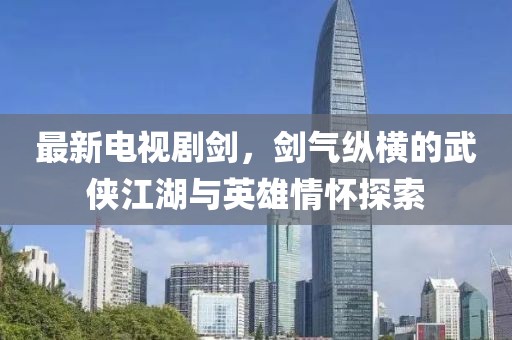 最新電視劇劍，劍氣縱橫的武俠江湖與英雄情懷探索