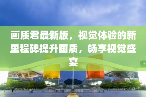 畫質(zhì)君最新版，視覺體驗的新里程碑提升畫質(zhì)，暢享視覺盛宴