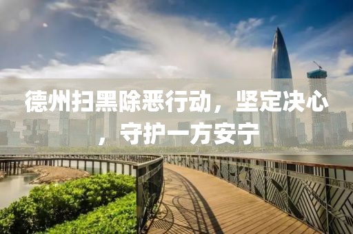 德州掃黑除惡行動，堅定決心，守護(hù)一方安寧