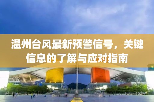 溫州臺風最新預警信號，關(guān)鍵信息的了解與應對指南