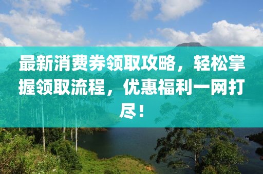 最新消費券領(lǐng)取攻略，輕松掌握領(lǐng)取流程，優(yōu)惠福利一網(wǎng)打盡！