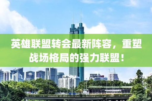 英雄聯(lián)盟轉(zhuǎn)會(huì)最新陣容，重塑戰(zhàn)場(chǎng)格局的強(qiáng)力聯(lián)盟！