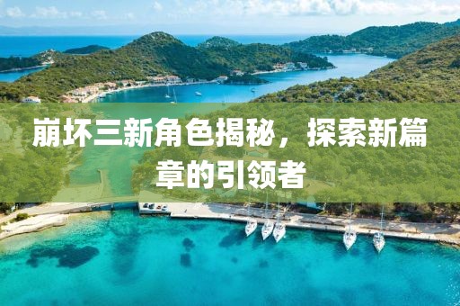 崩壞三新角色揭秘，探索新篇章的引領(lǐng)者