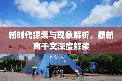 新時(shí)代探索與現(xiàn)象解析，最新高干文深度解讀