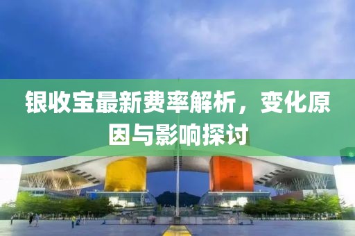 銀收寶最新費率解析，變化原因與影響探討
